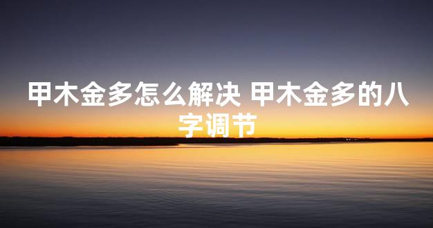 甲木金多怎么解决 甲木金多的八字调节